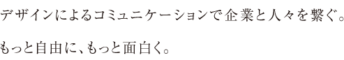 デザインによるコミュニケションで企業と人々を繋ぐ。もっと自由に、もっと面白く。